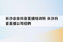 长沙企业抖音直播培训班 长沙抖音直播公司招聘