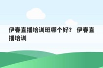 伊春直播培训班哪个好？ 伊春直播培训