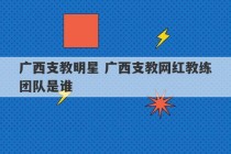 广西支教明星 广西支教网红教练团队是谁