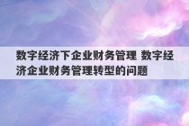 数字经济下企业财务管理 数字经济企业财务管理转型的问题