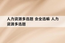 人力资源多选题 会全选嘛 人力资源多选题