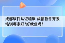 成都软件认证培训 成都软件开发培训哪家好?好就业吗?