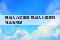 鄄城人力资源局 鄄城人力资源和社会保障局