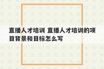 直播人才培训 直播人才培训的项目背景和目标怎么写