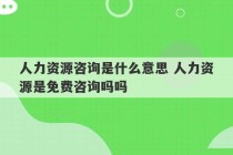 人力资源咨询是什么意思 人力资源是免费咨询吗吗