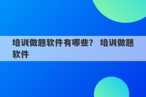 培训做题软件有哪些？ 培训做题软件