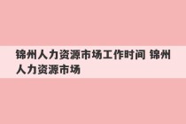 锦州人力资源市场工作时间 锦州人力资源市场