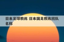 日本足球教练 日本国足教练团队名称