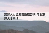 燕郊人力资源资质证咨询 河北燕郊人才市场