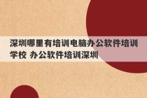 深圳哪里有培训电脑办公软件培训学校 办公软件培训深圳