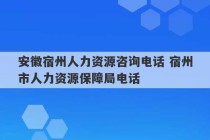 安徽宿州人力资源咨询电话 宿州市人力资源保障局电话