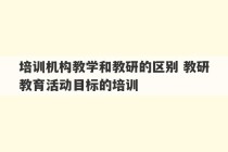 培训机构教学和教研的区别 教研教育活动目标的培训