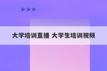 大学培训直播 大学生培训视频