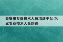 泰安市专业技术人员培训平台 巩义专业技术人员培训