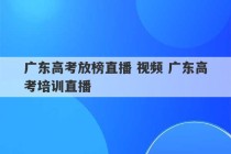 广东高考放榜直播 视频 广东高考培训直播