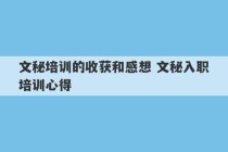 文秘培训的收获和感想 文秘入职培训心得