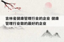 吉林省健康管理行业的企业 健康管理行业做的最好的企业