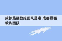 成都最强教练团队是谁 成都最强教练团队