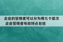 企业的管理者可以分为哪几个层次 企业管理者布局特点包括