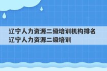 辽宁人力资源二级培训机构排名 辽宁人力资源二级培训