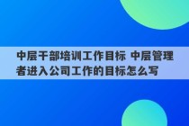 中层干部培训工作目标 中层管理者进入公司工作的目标怎么写