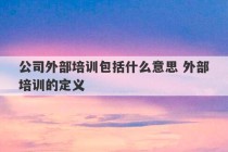 公司外部培训包括什么意思 外部培训的定义