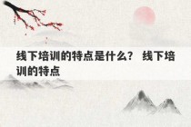 线下培训的特点是什么？ 线下培训的特点