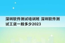 深圳软件测试培训班 深圳软件测试工资一般多少2023
