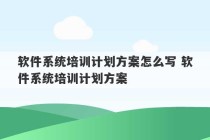 软件系统培训计划方案怎么写 软件系统培训计划方案