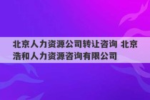 北京人力资源公司转让咨询 北京浩和人力资源咨询有限公司