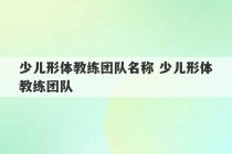 少儿形体教练团队名称 少儿形体教练团队