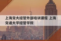 上海交大经管外部培训课程 上海交通大学经管学院