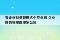 有企业财务管理这个专业吗 企业财务管理选哪家公司