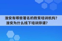 淮安有哪些著名的教育培训机构？ 淮安为什么线下培训停课？