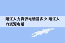 阳江人力资源电话是多少 阳江人力资源电话