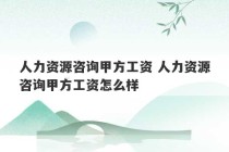 人力资源咨询甲方工资 人力资源咨询甲方工资怎么样