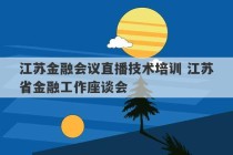 江苏金融会议直播技术培训 江苏省金融工作座谈会