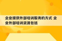 企业提供外部培训服务的方式 企业外部培训资源包括