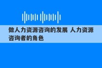 做人力资源咨询的发展 人力资源咨询者的角色