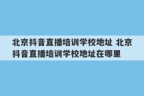 北京抖音直播培训学校地址 北京抖音直播培训学校地址在哪里