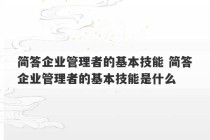 简答企业管理者的基本技能 简答企业管理者的基本技能是什么