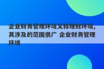 企业财务管理环境又称理财环境,其涉及的范围很广 企业财务管理环境