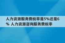 人力资源服务费税率是5%还是6% 人力资源咨询服务费税率