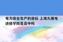 电力安全生产的目标 上海久隆电进修学院是高中吗