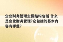 企业财务管理主要结构包括 什么是企业财务管理?它包括的基本内容有哪些?