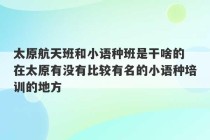 太原航天班和小语种班是干啥的 在太原有没有比较有名的小语种培训的地方