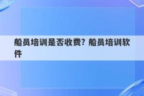 船员培训是否收费? 船员培训软件