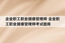 企业职工职业健康管理师 企业职工职业健康管理师考试题库