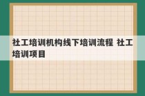 社工培训机构线下培训流程 社工培训项目