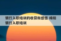 银行入职培训的收获和感悟 绵阳银行入职培训